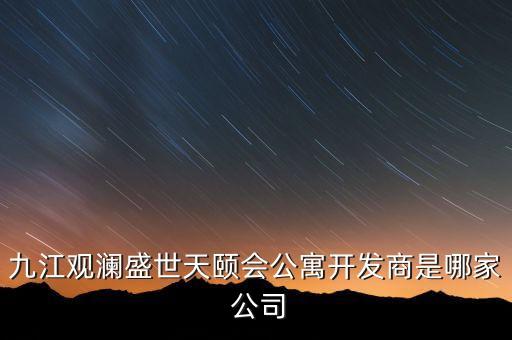 九江觀瀾盛世天頤會公寓開發(fā)商是哪家 公司