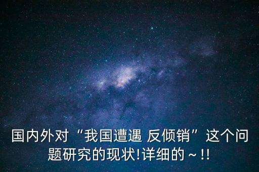 國內(nèi)外對“我國遭遇 反傾銷”這個(gè)問題研究的現(xiàn)狀!詳細(xì)的～!!