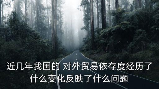 近幾年我國(guó)的 對(duì)外貿(mào)易依存度經(jīng)歷了什么變化反映了什么問(wèn)題