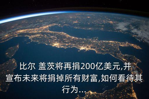  比爾 蓋茨將再捐200億美元,并宣布未來將捐掉所有財(cái)富,如何看待其行為...