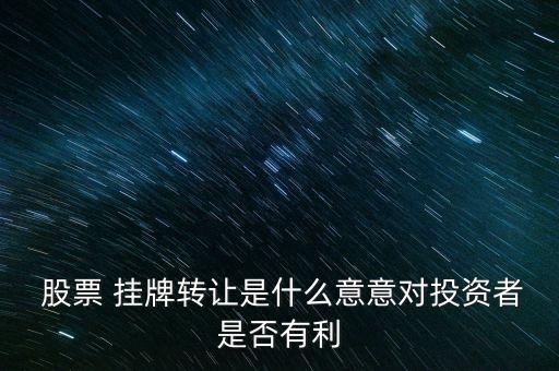  股票 掛牌轉讓是什么意意對投資者是否有利