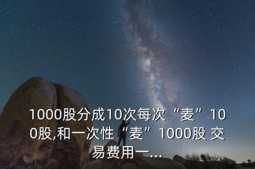 1000股分成10次每次“麥”100股,和一次性“麥”1000股 交易費用一...