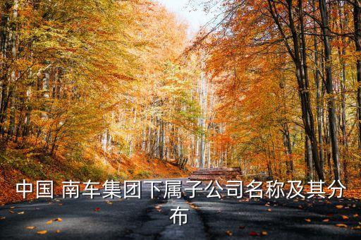 中國(guó) 南車集團(tuán)下屬子公司名稱及其分布
