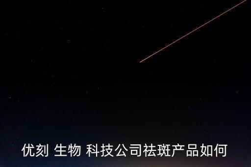 優(yōu)刻 生物 科技公司祛斑產品如何