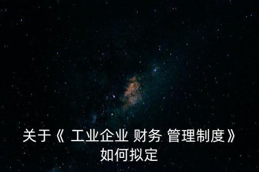 關(guān)于《 工業(yè)企業(yè) 財(cái)務(wù) 管理制度》如何擬定