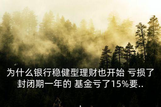 為什么銀行穩(wěn)健型理財也開始 虧損了封閉期一年的 基金虧了15%要...