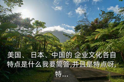 美國、 日本、中國的 企業(yè)文化各自特點(diǎn)是什么我要簡(jiǎn)答,并且是特點(diǎn)呀,特...