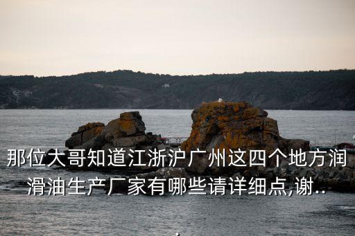 那位大哥知道江浙滬廣州這四個地方潤滑油生產(chǎn)廠家有哪些請詳細點,謝...