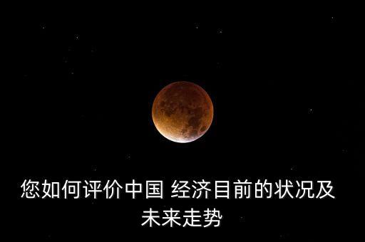 您如何評(píng)價(jià)中國(guó) 經(jīng)濟(jì)目前的狀況及 未來(lái)走勢(shì)