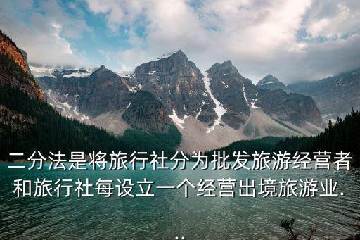 二分法是將旅行社分為批發(fā)旅游經(jīng)營(yíng)者和旅行社每設(shè)立一個(gè)經(jīng)營(yíng)出境旅游業(yè)...