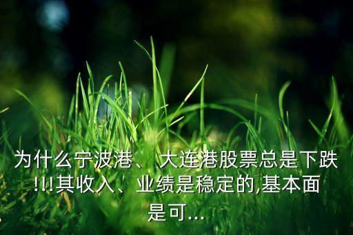 為什么寧波港、 大連港股票總是下跌!!!其收入、業(yè)績是穩(wěn)定的,基本面是可...