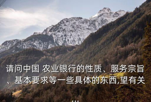 請問中國 農(nóng)業(yè)銀行的性質(zhì)、服務(wù)宗旨、基本要求等一些具體的東西,望有關(guān)...