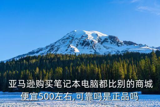  亞馬遜購買筆記本電腦都比別的商城便宜500左右,可靠嗎是正品嗎