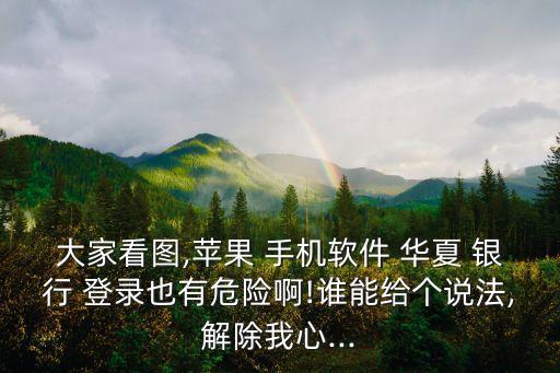 大家看圖,蘋果 手機軟件 華夏 銀行 登錄也有危險啊!誰能給個說法,解除我心...