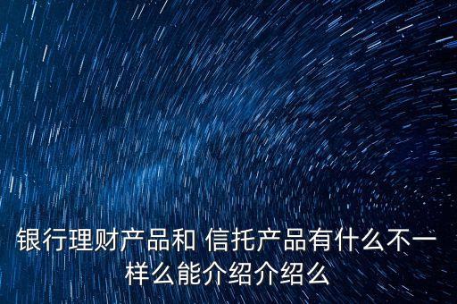 銀行理財(cái)產(chǎn)品和 信托產(chǎn)品有什么不一樣么能介紹介紹么