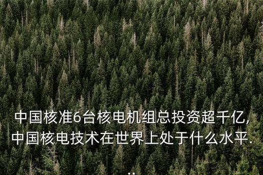 中國核準(zhǔn)6臺核電機(jī)組總投資超千億,中國核電技術(shù)在世界上處于什么水平...