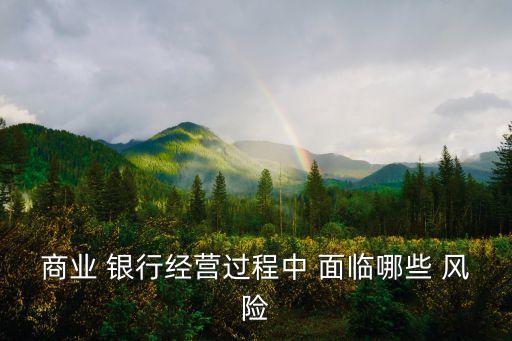 商業(yè) 銀行經(jīng)營(yíng)過程中 面臨哪些 風(fēng)險(xiǎn)