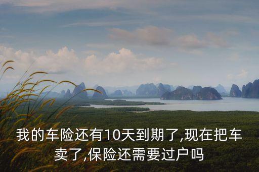 我的車(chē)險(xiǎn)還有10天到期了,現(xiàn)在把車(chē)賣(mài)了,保險(xiǎn)還需要過(guò)戶(hù)嗎