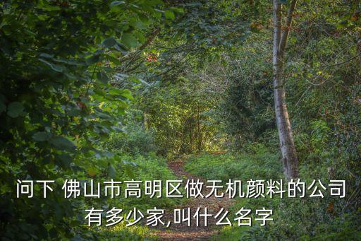 問(wèn)下 佛山市高明區(qū)做無(wú)機(jī)顏料的公司有多少家,叫什么名字