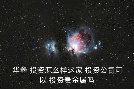  華鑫 投資怎么樣這家 投資公司可以 投資貴金屬嗎