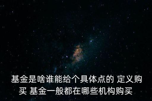  基金是啥誰能給個(gè)具體點(diǎn)的 定義購(gòu)買 基金一般都在哪些機(jī)構(gòu)購(gòu)買