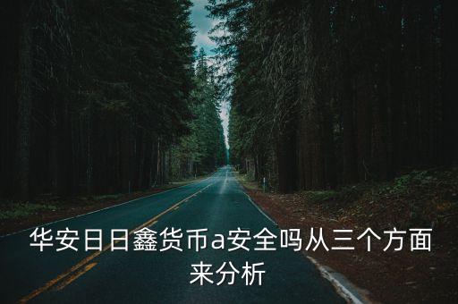  華安日日鑫貨幣a安全嗎從三個(gè)方面來分析