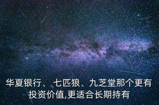 華夏銀行、 七匹狼、九芝堂那個(gè)更有投資價(jià)值,更適合長(zhǎng)期持有