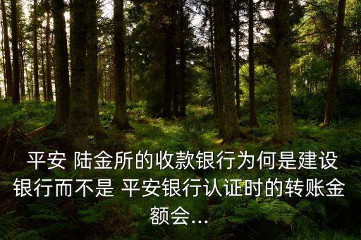  平安 陸金所的收款銀行為何是建設(shè)銀行而不是 平安銀行認(rèn)證時(shí)的轉(zhuǎn)賬金額會(huì)...