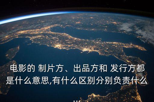電影的 制片方、出品方和 發(fā)行方都是什么意思,有什么區(qū)別分別負(fù)責(zé)什么...