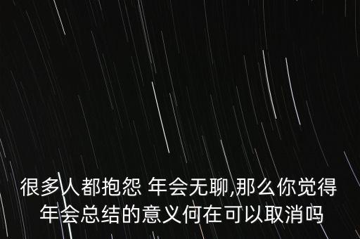 很多人都抱怨 年會(huì)無(wú)聊,那么你覺(jué)得 年會(huì)總結(jié)的意義何在可以取消嗎
