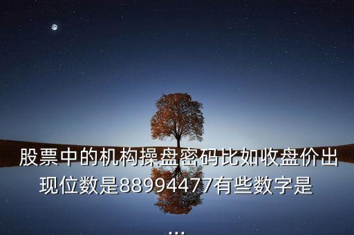  股票中的機構(gòu)操盤密碼比如收盤價出現(xiàn)位數(shù)是88994477有些數(shù)字是...