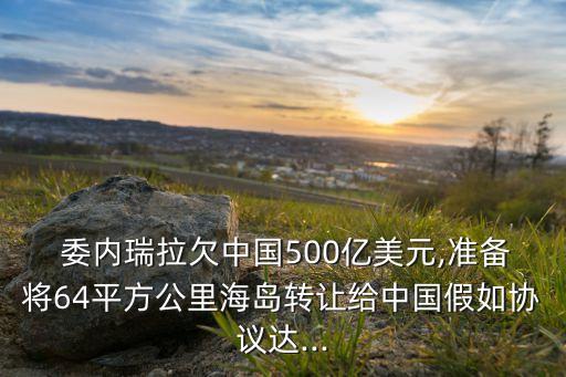  委內(nèi)瑞拉欠中國500億美元,準(zhǔn)備將64平方公里海島轉(zhuǎn)讓給中國假如協(xié)議達...