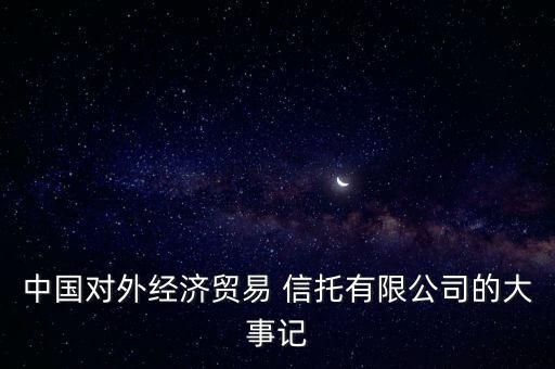 中國對外經(jīng)濟貿(mào)易 信托有限公司的大事記