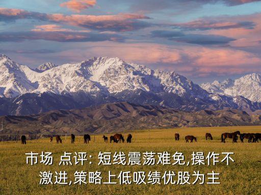 市場 點(diǎn)評: 短線震蕩難免,操作不激進(jìn),策略上低吸績優(yōu)股為主