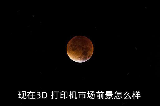 現(xiàn)在3D 打印機市場前景怎么樣