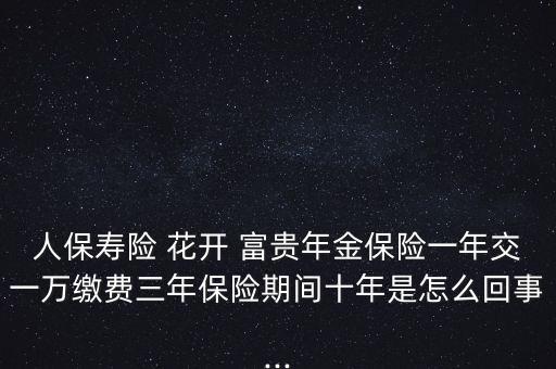 人保壽險(xiǎn) 花開 富貴年金保險(xiǎn)一年交一萬繳費(fèi)三年保險(xiǎn)期間十年是怎么回事...