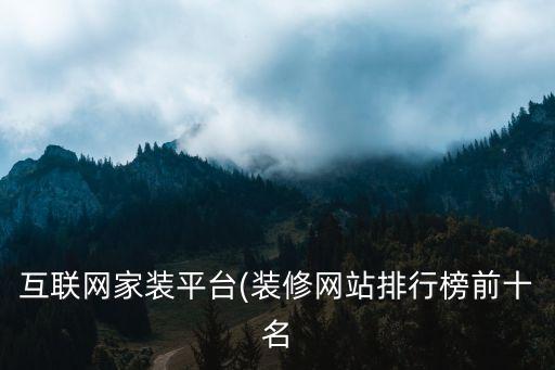 互聯(lián)網(wǎng)家裝平臺(裝修網(wǎng)站排行榜前十名