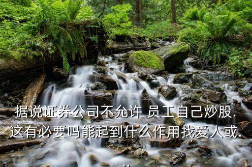 據(jù)說(shuō)證券公司不允許 員工自己炒股.這有必要嗎能起到什么作用找愛(ài)人或...