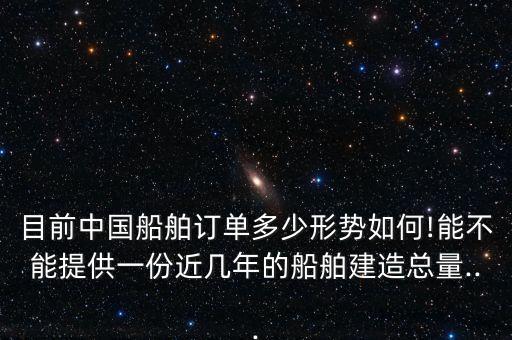 目前中國(guó)船舶訂單多少形勢(shì)如何!能不能提供一份近幾年的船舶建造總量...