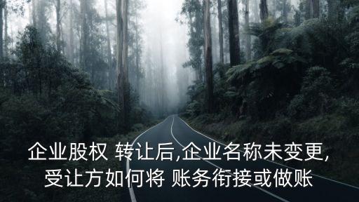 企業(yè)股權 轉讓后,企業(yè)名稱未變更,受讓方如何將 賬務銜接或做賬