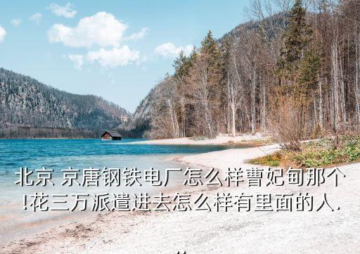 北京 京唐鋼鐵電廠怎么樣曹妃甸那個(gè)!花三萬(wàn)派遣進(jìn)去怎么樣有里面的人...