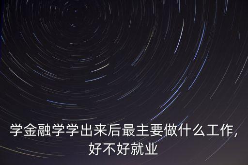 學(xué)金融學(xué)學(xué)出來后最主要做什么工作,好不好就業(yè)