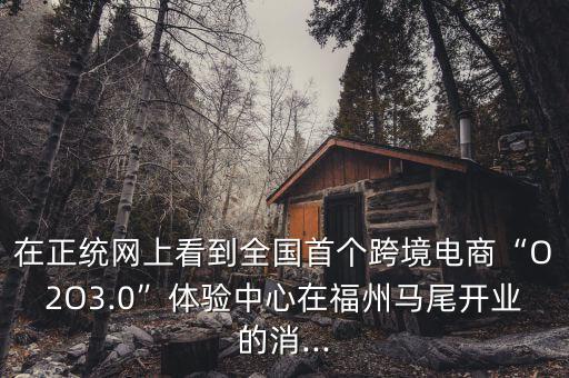 在正統(tǒng)網(wǎng)上看到全國首個跨境電商“O2O3.0”體驗(yàn)中心在福州馬尾開業(yè)的消...