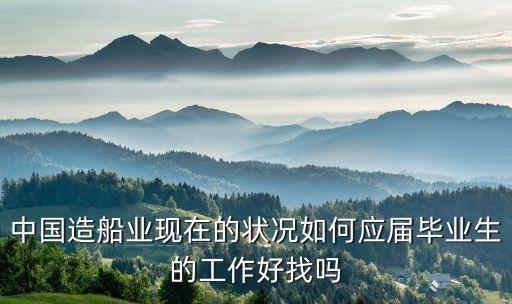 中國(guó)造船業(yè)現(xiàn)在的狀況如何應(yīng)屆畢業(yè)生的工作好找嗎