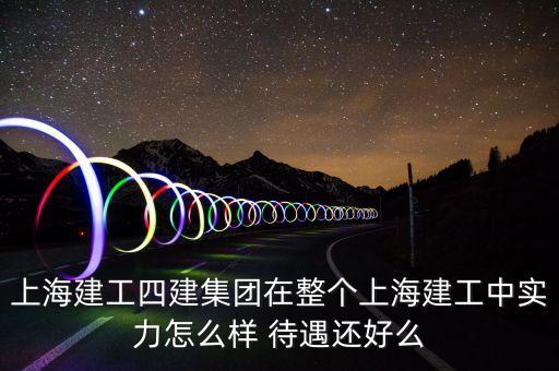 上海建工四建集團(tuán)在整個上海建工中實力怎么樣 待遇還好么