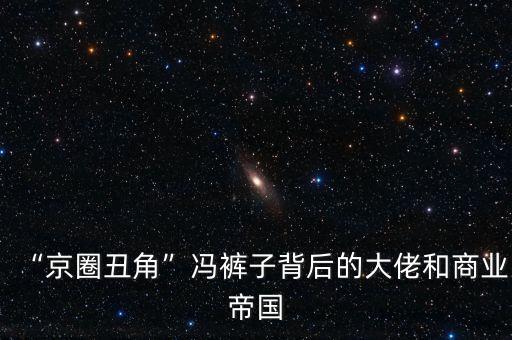“京圈丑角”馮褲子背后的大佬和商業(yè)帝國