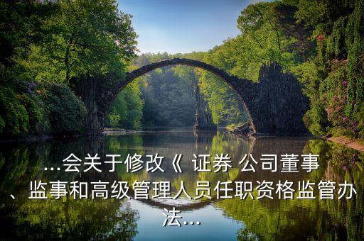 ...會(huì)關(guān)于修改《 證券 公司董事、監(jiān)事和高級(jí)管理人員任職資格監(jiān)管辦法...