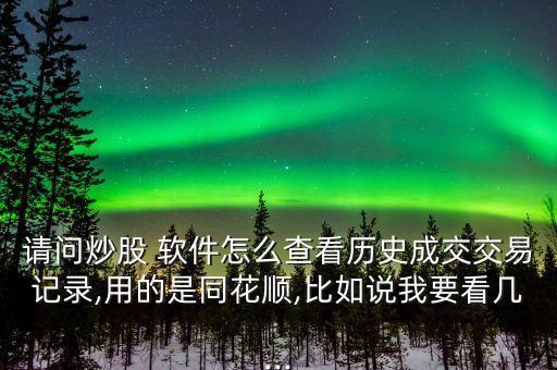 請(qǐng)問(wèn)炒股 軟件怎么查看歷史成交交易記錄,用的是同花順,比如說(shuō)我要看幾...