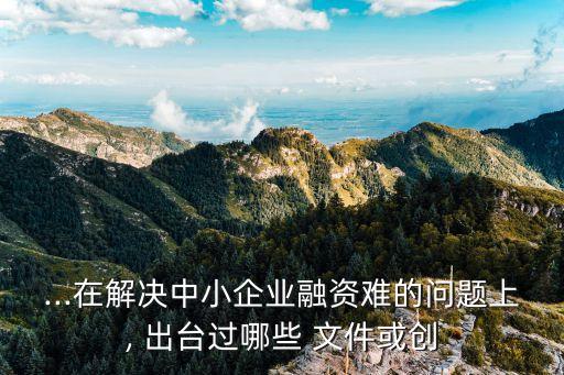 ...在解決中小企業(yè)融資難的問題上, 出臺(tái)過哪些 文件或創(chuàng)