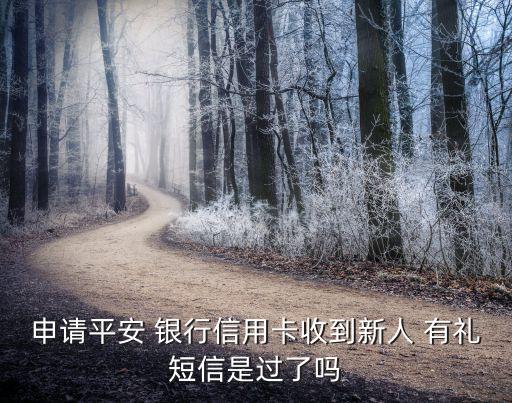 申請(qǐng)平安 銀行信用卡收到新人 有禮短信是過(guò)了嗎
